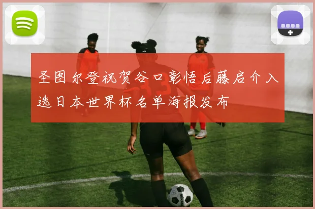 圣图尔登祝贺谷口彰悟后藤启介入选日本世界杯名单海报发布