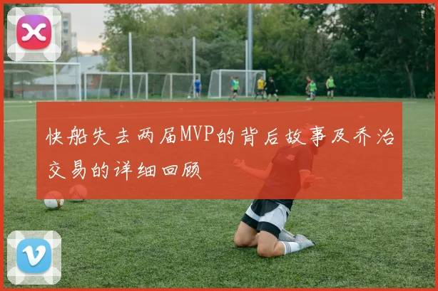 快船失去两届MVP的背后故事及乔治交易的详细回顾