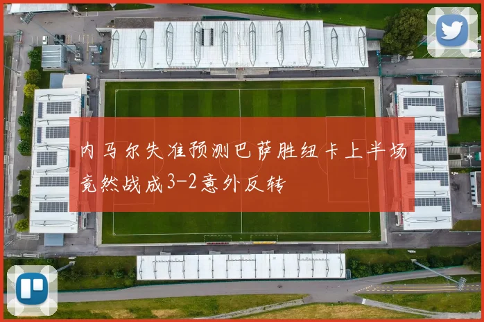 内马尔失准预测巴萨胜纽卡上半场竟然战成3-2意外反转