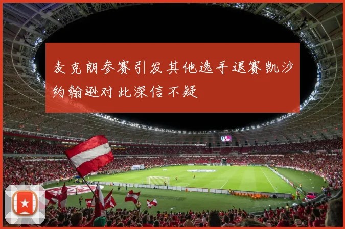 麦克朗参赛引发其他选手退赛凯沙约翰逊对此深信不疑