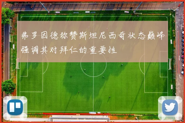 弗罗因德称赞斯坦尼西奇状态巅峰强调其对拜仁的重要性