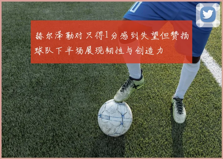 赫尔泽勒对只得1分感到失望但赞扬球队下半场展现韧性与创造力