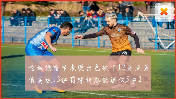 伦纳德首节表现出色砍下12分正负值高达13但罚球状态低迷仅5中2
