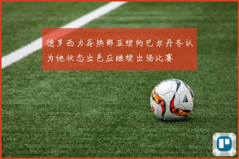 德罗西力荐热那亚续约巴尔丹齐认为他状态出色应继续出场比赛