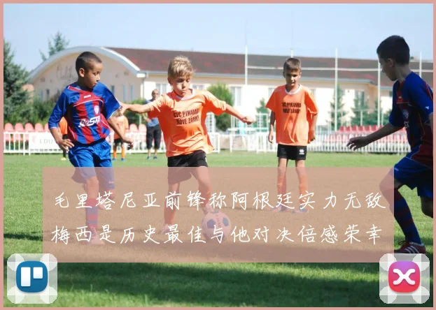 毛里塔尼亚前锋称阿根廷实力无敌梅西是历史最佳与他对决倍感荣幸
