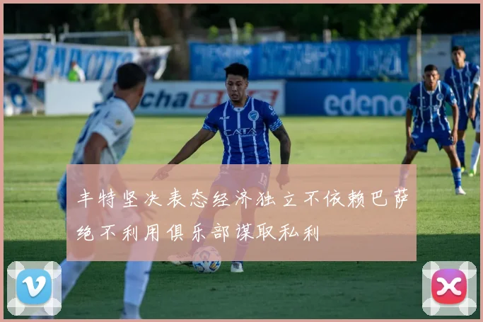 丰特坚决表态经济独立不依赖巴萨绝不利用俱乐部谋取私利