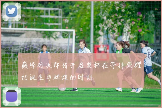 巅峰对决即将开启奖杯在等待荣耀的诞生与辉煌的时刻