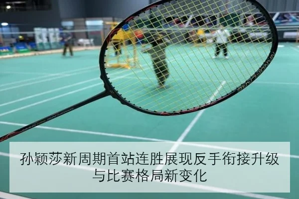 孙颖莎新周期首站连胜展现反手衔接升级与比赛格局新变化