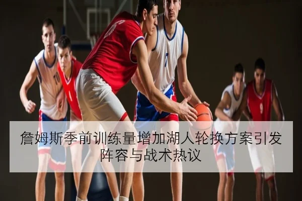 詹姆斯季前训练量增加湖人轮换方案引发阵容与战术热议